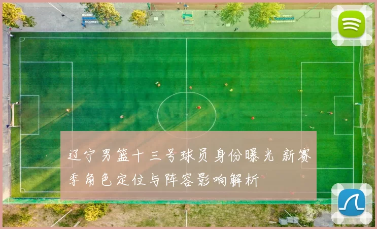 辽宁男篮十三号球员身份曝光 新赛季角色定位与阵容影响解析