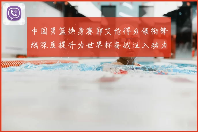 中国男篮热身赛郭艾伦得分领衔锋线深度提升为世界杯备战注入动力