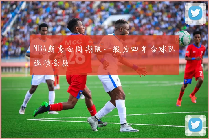 NBA新秀合同期限一般为四年含球队选项条款