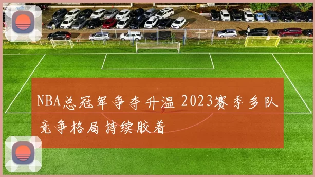 NBA总冠军争夺升温 2023赛季多队竞争格局持续胶着