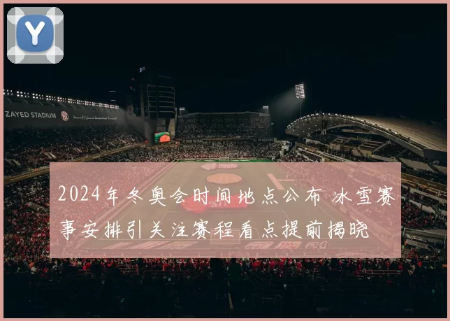 2024年冬奥会时间地点公布 冰雪赛事安排引关注赛程看点提前揭晓
