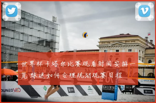 世界杯卡塔尔比赛观看时间安排一览 球迷如何合理规划观赛日程