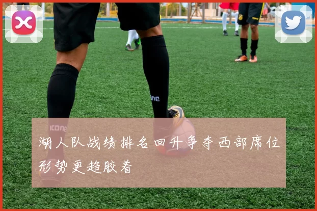 湖人队战绩排名回升争夺西部席位形势更趋胶着