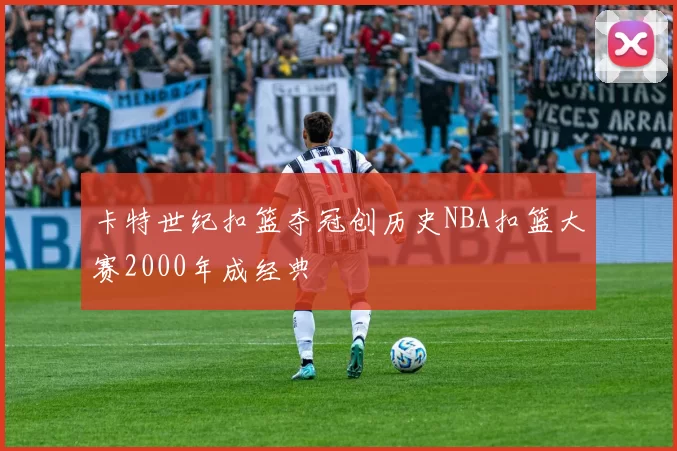 卡特世纪扣篮夺冠创历史NBA扣篮大赛2000年成经典