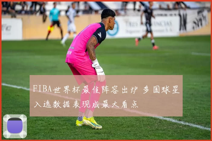 FIBA世界杯最佳阵容出炉 多国球星入选数据表现成最大看点