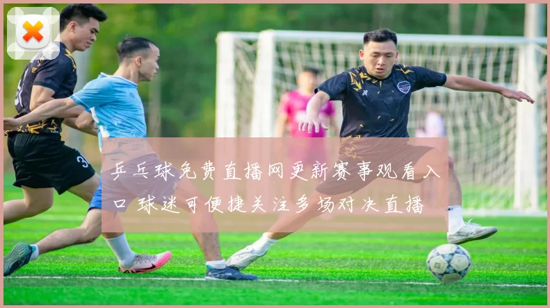 乒乓球免费直播网更新赛事观看入口 球迷可便捷关注多场对决直播