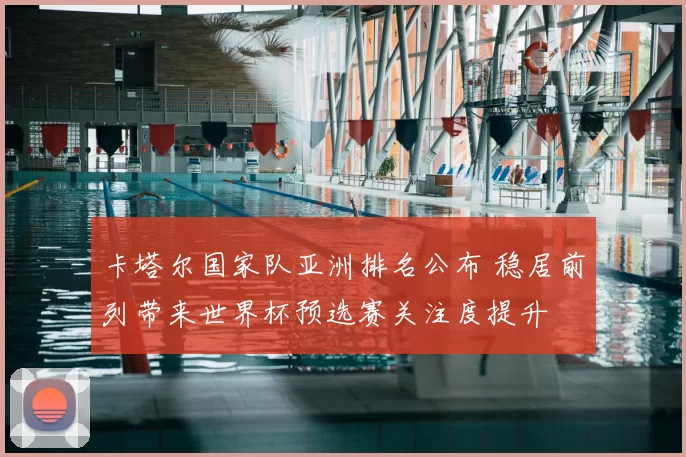 卡塔尔国家队亚洲排名公布 稳居前列带来世界杯预选赛关注度提升