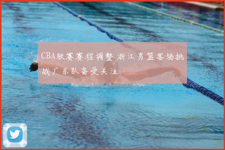 CBA联赛赛程调整 浙江男篮客场挑战广东队备受关注