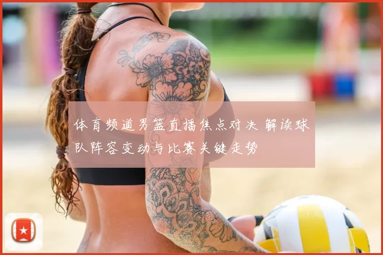 体育频道男篮直播焦点对决 解读球队阵容变动与比赛关键走势