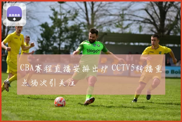 CBA赛程直播安排出炉 CCTV5转播重点场次引关注