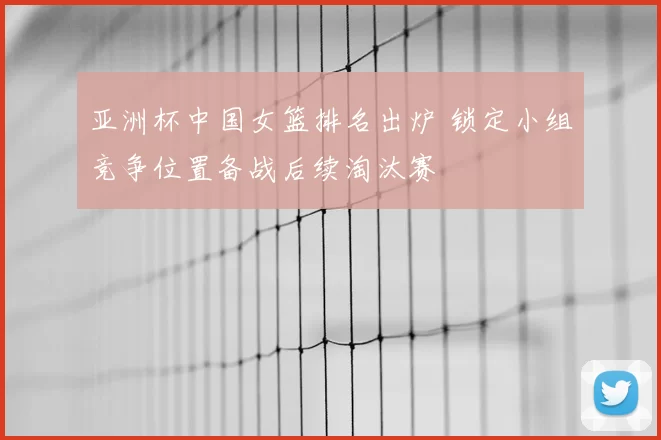 亚洲杯中国女篮排名出炉 锁定小组竞争位置备战后续淘汰赛