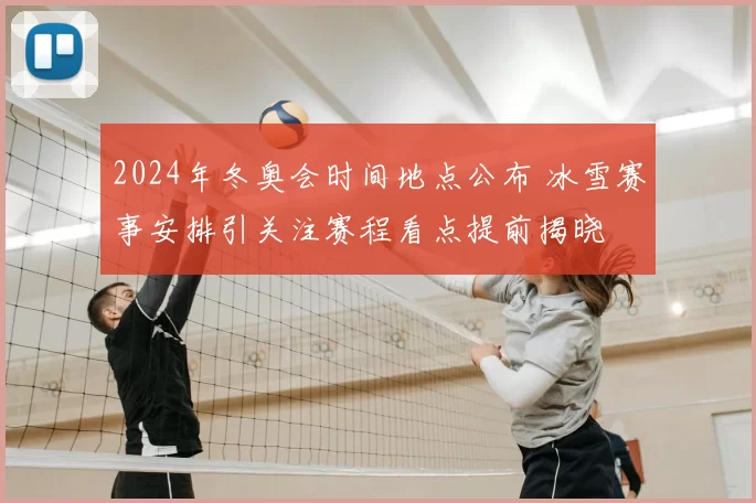2024年冬奥会时间地点公布 冰雪赛事安排引关注赛程看点提前揭晓