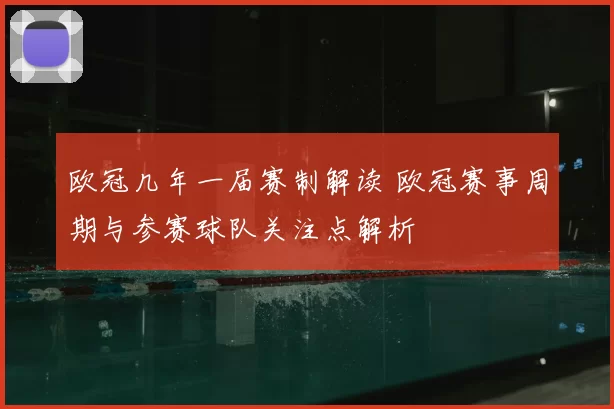 欧冠几年一届赛制解读 欧冠赛事周期与参赛球队关注点解析