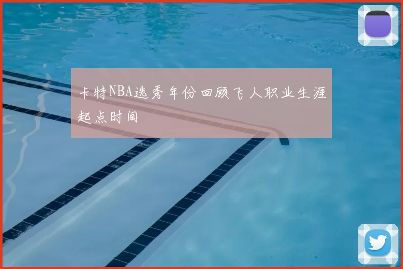 卡特NBA选秀年份回顾飞人职业生涯起点时间