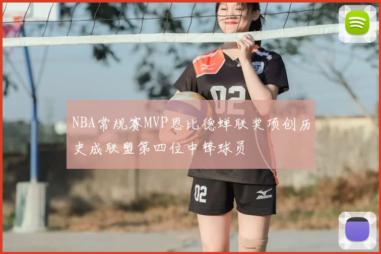 NBA常规赛MVP恩比德蝉联奖项创历史成联盟第四位中锋球员