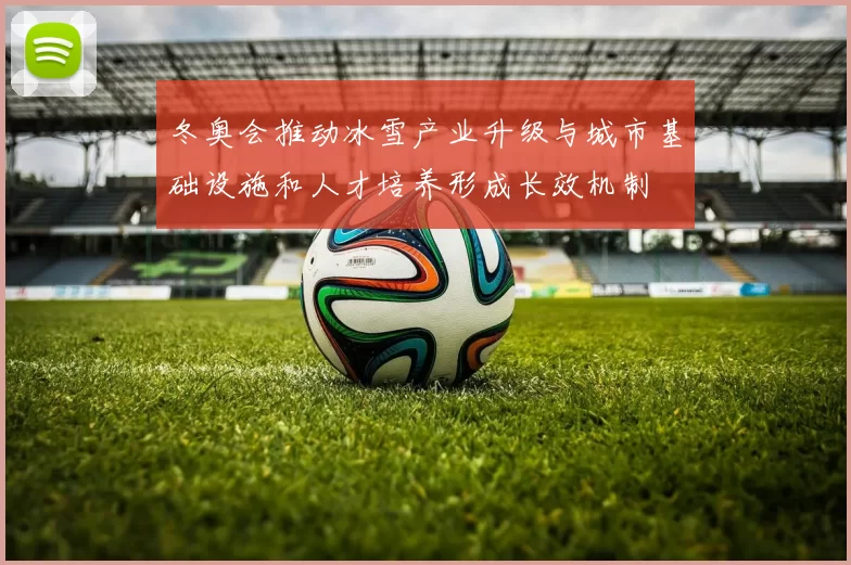 冬奥会推动冰雪产业升级与城市基础设施和人才培养形成长效机制
