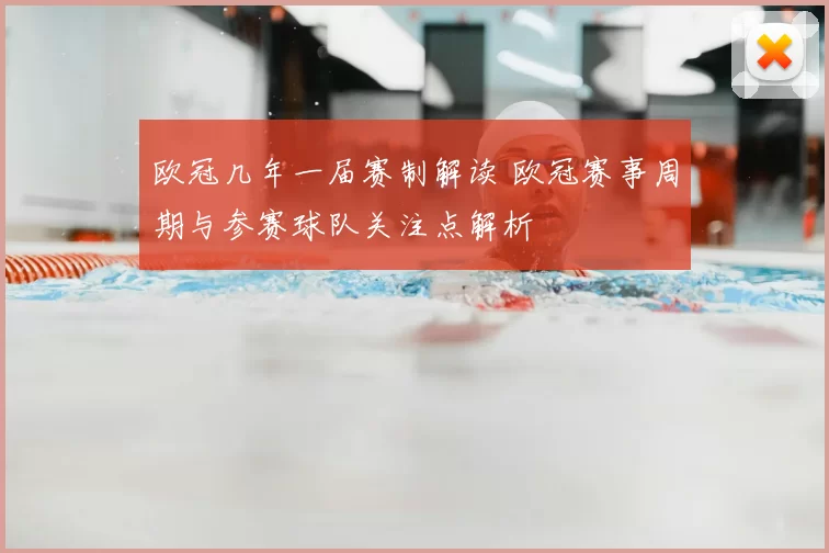 欧冠几年一届赛制解读 欧冠赛事周期与参赛球队关注点解析