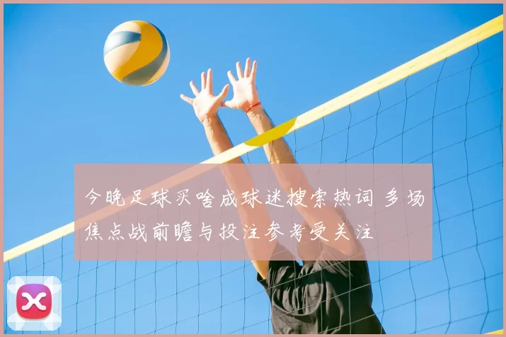 今晚足球买啥成球迷搜索热词 多场焦点战前瞻与投注参考受关注