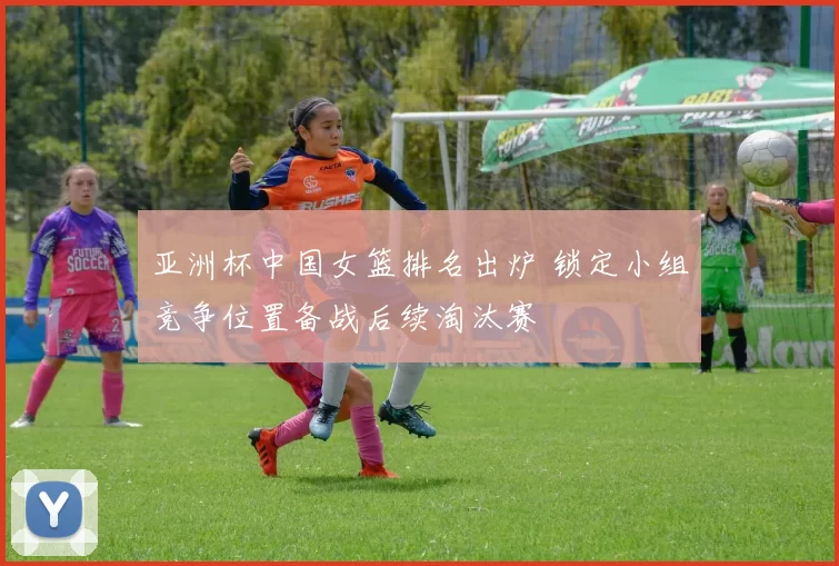 亚洲杯中国女篮排名出炉 锁定小组竞争位置备战后续淘汰赛