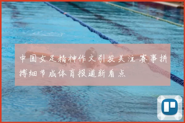 中国女足精神作文引发关注 赛事拼搏细节成体育报道新看点