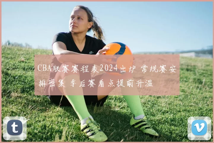 CBA联赛赛程表2024出炉 常规赛安排密集 季后赛看点提前升温