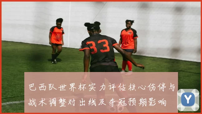 巴西队世界杯实力评估核心伤停与战术调整对出线及夺冠预期影响