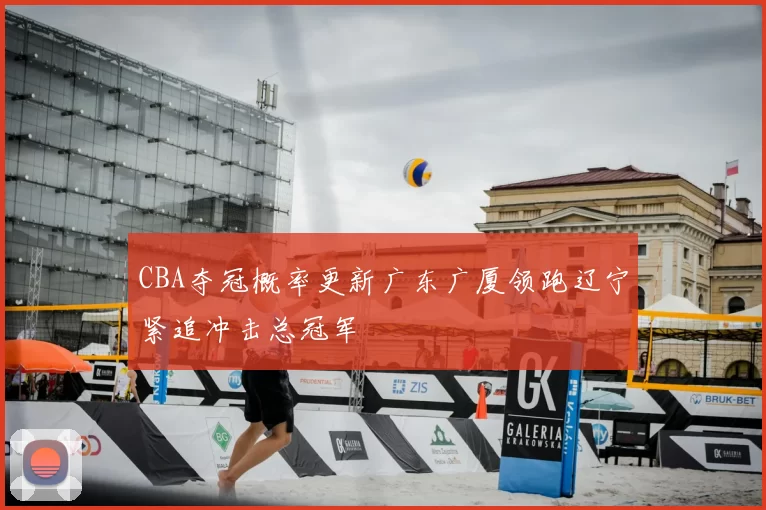 CBA夺冠概率更新广东广厦领跑辽宁紧追冲击总冠军