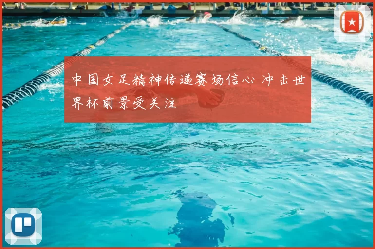 中国女足精神传递赛场信心 冲击世界杯前景受关注