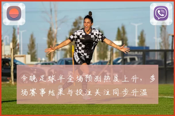 今晚足球半全场预测热度上升，多场赛事结果与投注关注同步升温