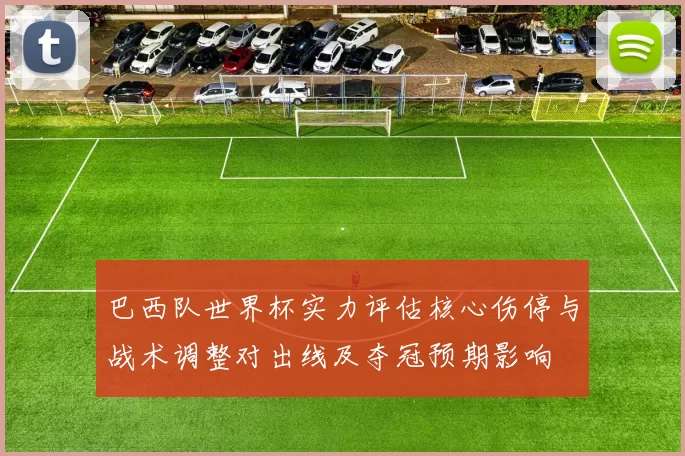 巴西队世界杯实力评估核心伤停与战术调整对出线及夺冠预期影响