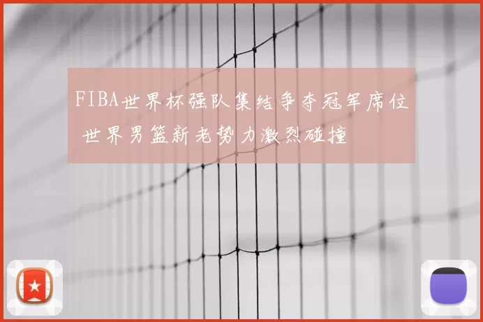 FIBA世界杯强队集结争夺冠军席位 世界男篮新老势力激烈碰撞